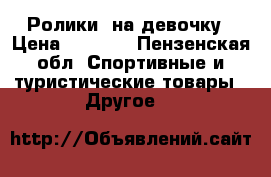 Ролики  на девочку › Цена ­ 2 000 - Пензенская обл. Спортивные и туристические товары » Другое   